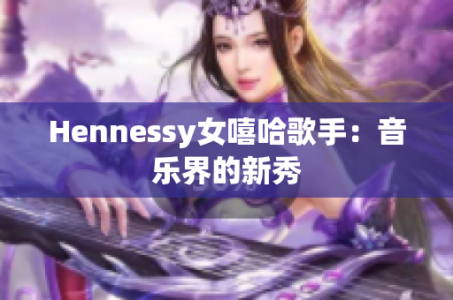 Hennessy女嘻哈歌手：音乐界的新秀