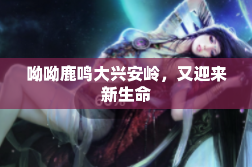 呦呦鹿鸣大兴安岭，又迎来新生命