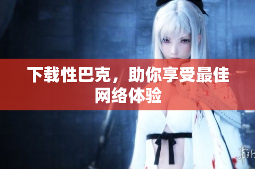 下载性巴克，助你享受最佳网络体验