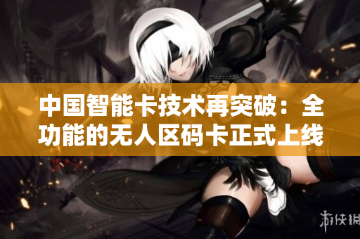 中国智能卡技术再突破：全功能的无人区码卡正式上线