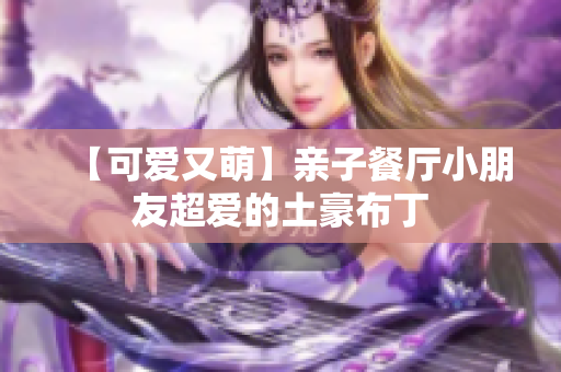 【可爱又萌】亲子餐厅小朋友超爱的土豪布丁