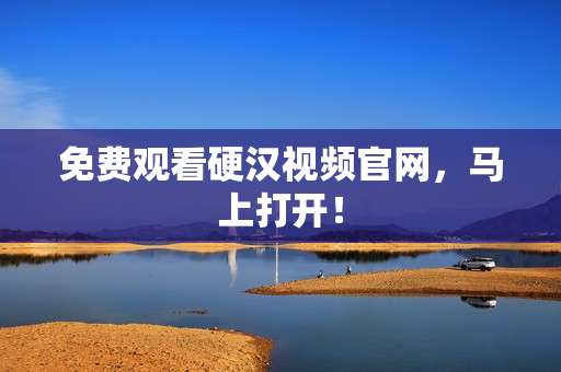 免费观看硬汉视频官网，马上打开！