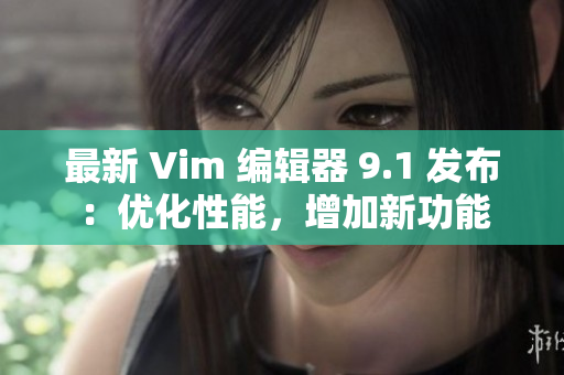 最新 Vim 编辑器 9.1 发布：优化性能，增加新功能