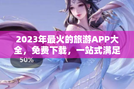 2023年最火的旅游APP大全，免费下载，一站式满足你的出游需求！