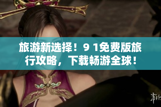 旅游新选择！9 1免费版旅行攻略，下载畅游全球！