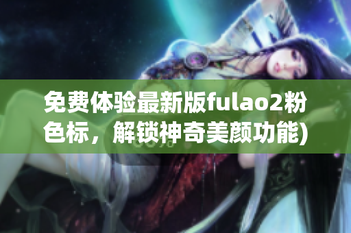 免费体验最新版fulao2粉色标，解锁神奇美颜功能)