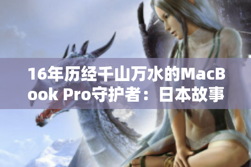 16年历经千山万水的MacBook Pro守护者：日本故事