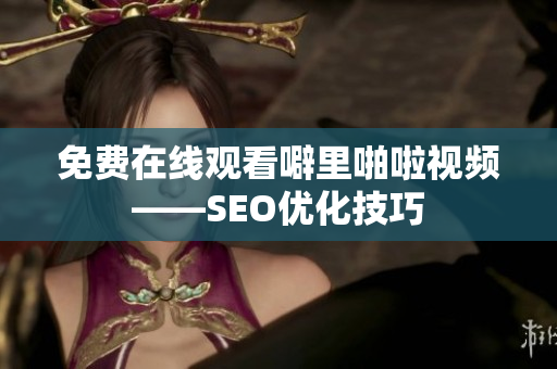 免费在线观看噼里啪啦视频——SEO优化技巧