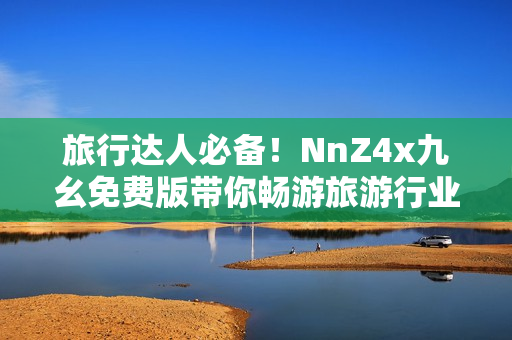 旅行达人必备！NnZ4x九幺免费版带你畅游旅游行业