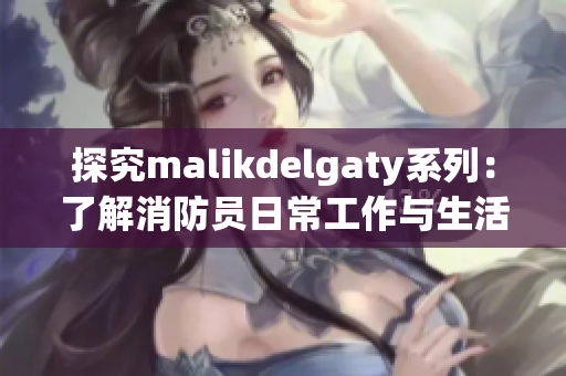 探究malikdelgaty系列：了解消防员日常工作与生活