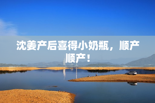 沈姜产后喜得小奶瓶，顺产顺产！