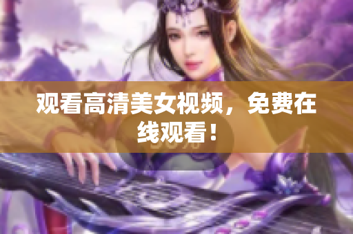 观看高清美女视频，免费在线观看！