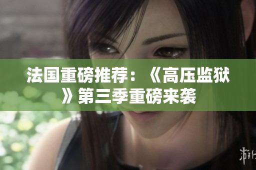 法国重磅推荐：《高压监狱》第三季重磅来袭