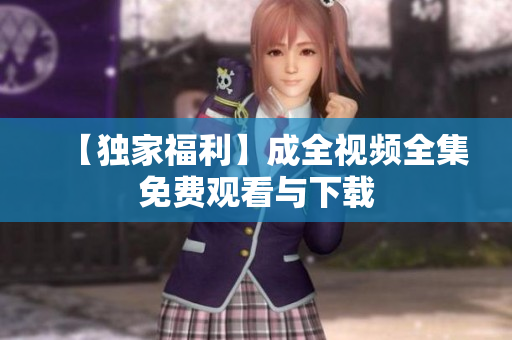 【独家福利】成全视频全集免费观看与下载