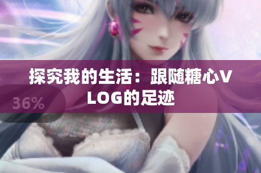 探究我的生活：跟随糖心VLOG的足迹