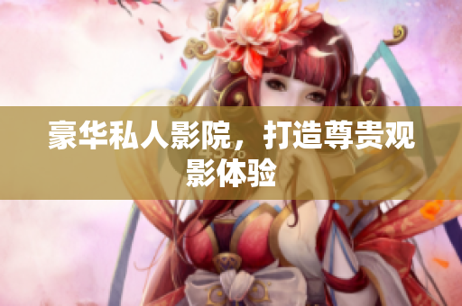 豪华私人影院，打造尊贵观影体验