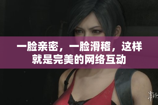 一脸亲密，一脸滑稽，这样就是完美的网络互动