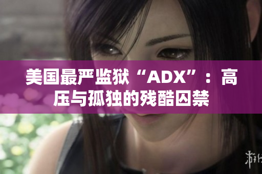 美国最严监狱“ADX”：高压与孤独的残酷囚禁