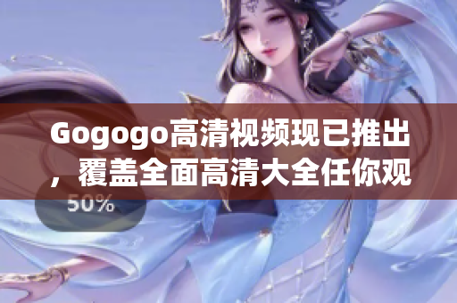Gogogo高清视频现已推出，覆盖全面高清大全任你观赏