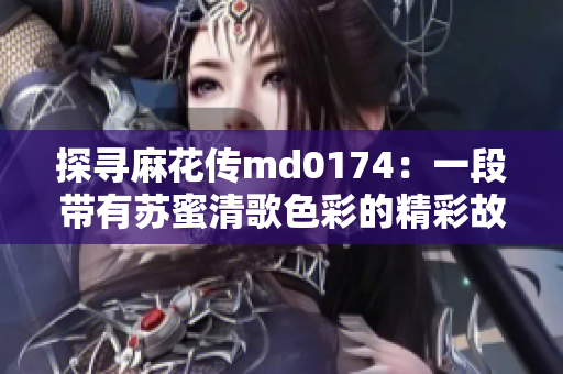 探寻麻花传md0174：一段带有苏蜜清歌色彩的精彩故事