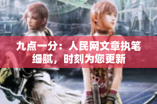 九点一分：人民网文章执笔细腻，时刻为您更新