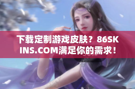 下载定制游戏皮肤？86SKINS.COM满足你的需求！