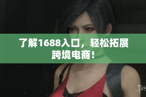 了解1688入口，轻松拓展跨境电商！