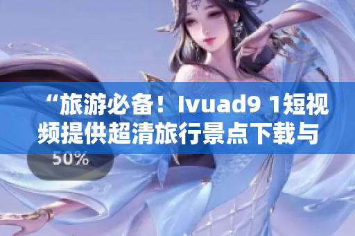 “旅游必备！Ivuad9 1短视频提供超清旅行景点下载与分享”