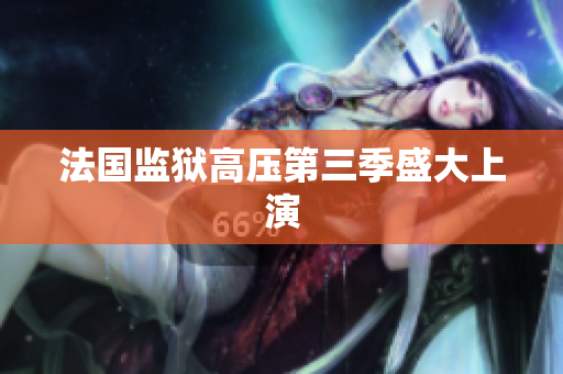 法国监狱高压第三季盛大上演