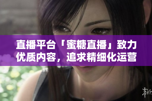 直播平台「蜜糖直播」致力优质内容，追求精细化运营