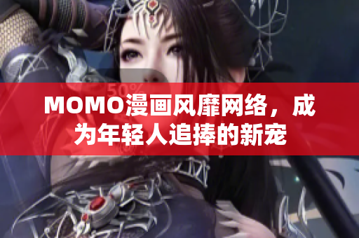 MOMO漫画风靡网络，成为年轻人追捧的新宠