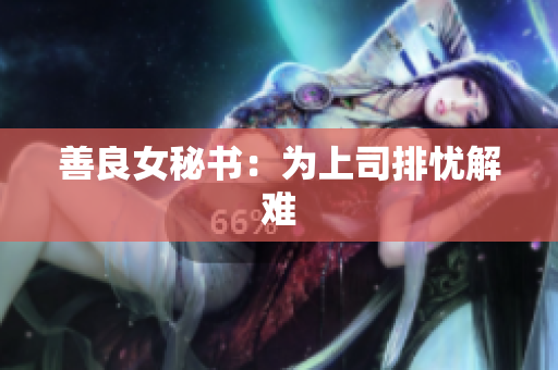 善良女秘书：为上司排忧解难