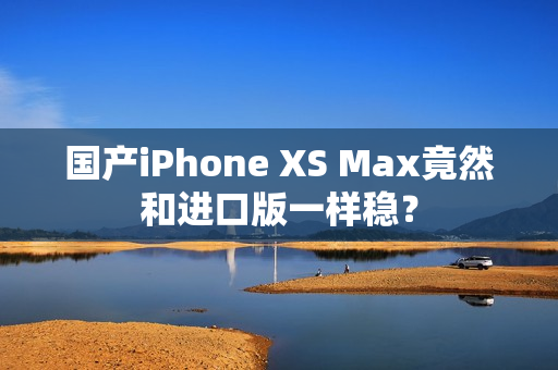 国产iPhone XS Max竟然和进口版一样稳？