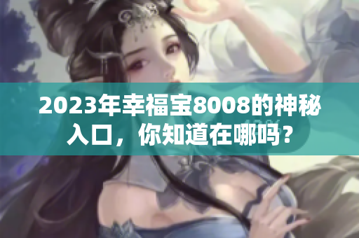 2023年幸福宝8008的神秘入口，你知道在哪吗？