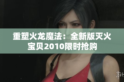 重塑火龙魔法：全新版灭火宝贝2010限时抢购