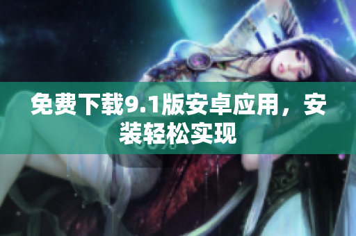 免费下载9.1版安卓应用，安装轻松实现
