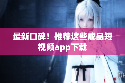 最新口碑！推荐这些成品短视频app下载