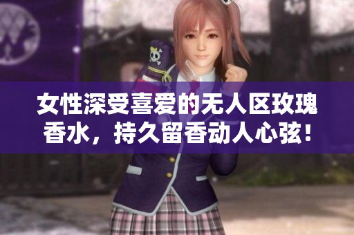 女性深受喜爱的无人区玫瑰香水，持久留香动人心弦！