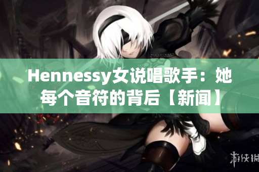 Hennessy女说唱歌手：她每个音符的背后【新闻】