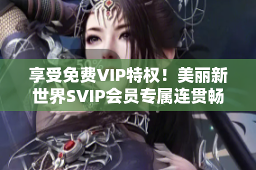 享受免费VIP特权！美丽新世界SVIP会员专属连贯畅享不停