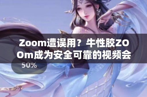 Zoom遭误用？牛性胶ZOOm成为安全可靠的视频会议新选择