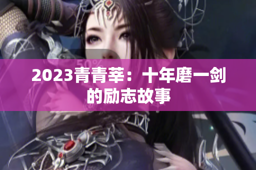 2023青青莘：十年磨一剑的励志故事