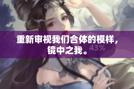 重新审视我们合体的模样，镜中之我。