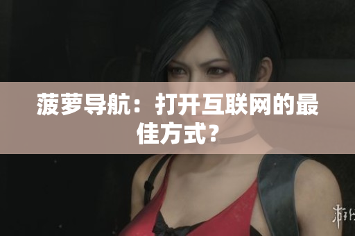 菠萝导航：打开互联网的最佳方式？