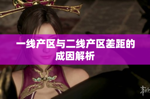 一线产区与二线产区差距的成因解析