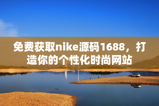 免费获取nike源码1688，打造你的个性化时尚网站