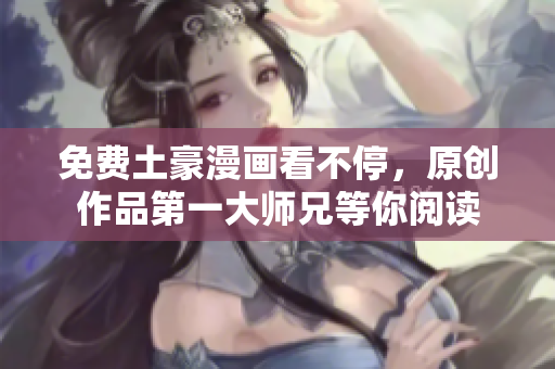 免费土豪漫画看不停，原创作品第一大师兄等你阅读