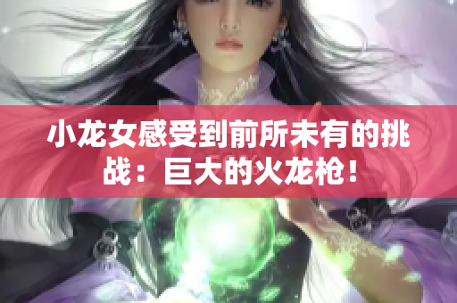 小龙女感受到前所未有的挑战：巨大的火龙枪！
