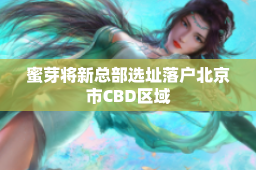 蜜芽将新总部选址落户北京市CBD区域