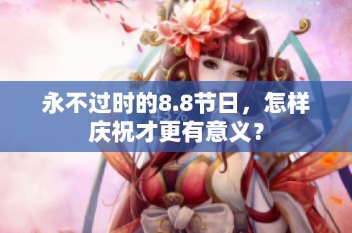 永不过时的8.8节日，怎样庆祝才更有意义？